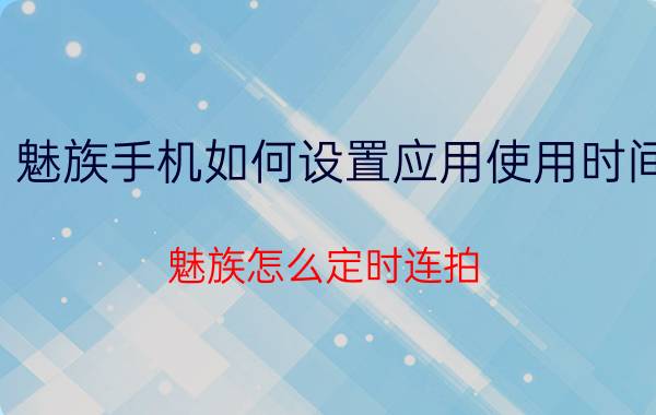 魅族手机如何设置应用使用时间 魅族怎么定时连拍？